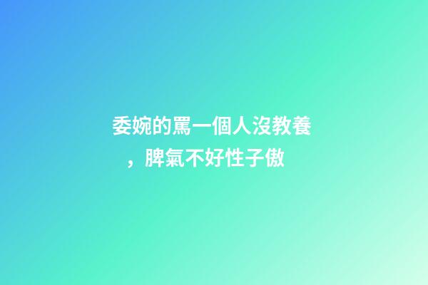 委婉的罵一個人沒教養，脾氣不好性子傲